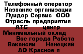 Телефонный оператор › Название организации ­ Луидор-Сервис, ООО › Отрасль предприятия ­ АТС, call-центр › Минимальный оклад ­ 20 000 - Все города Работа » Вакансии   . Ненецкий АО,Красное п.